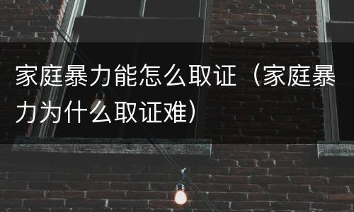 家庭暴力能怎么取证（家庭暴力为什么取证难）