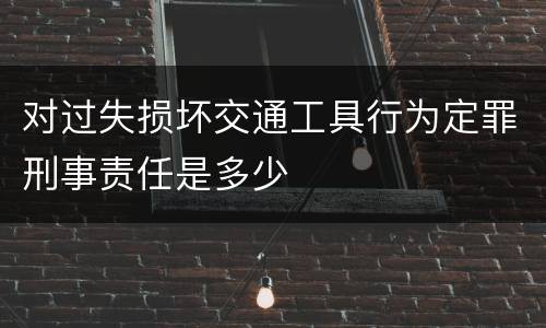 对过失损坏交通工具行为定罪刑事责任是多少