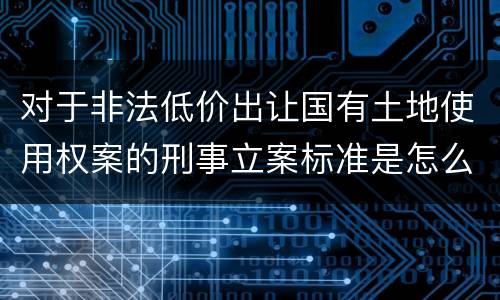 对于非法低价出让国有土地使用权案的刑事立案标准是怎么规定