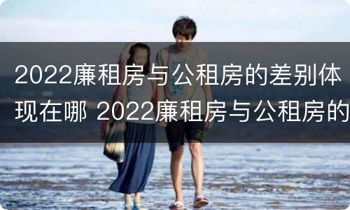 2022廉租房与公租房的差别体现在哪 2022廉租房与公租房的差别体现在哪些方面