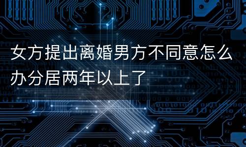 女方提出离婚男方不同意怎么办分居两年以上了