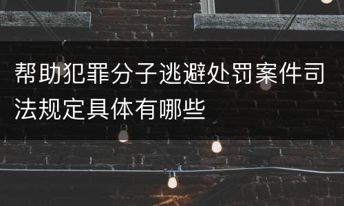 帮助犯罪分子逃避处罚案件司法规定具体有哪些