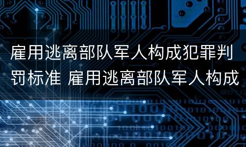 雇用逃离部队军人构成犯罪判罚标准 雇用逃离部队军人构成犯罪判罚标准是什么