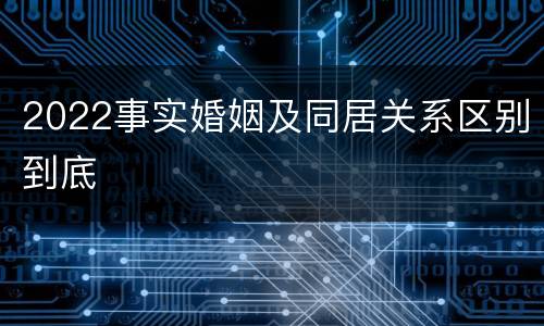 2022事实婚姻及同居关系区别到底