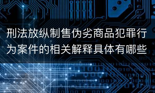 刑法放纵制售伪劣商品犯罪行为案件的相关解释具体有哪些内容