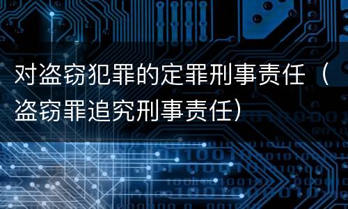 对盗窃犯罪的定罪刑事责任（盗窃罪追究刑事责任）