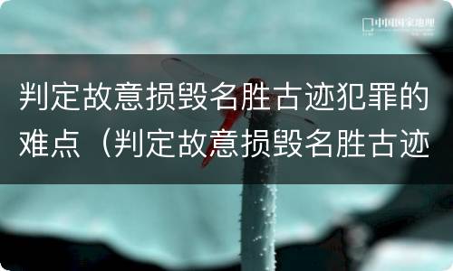 判定故意损毁名胜古迹犯罪的难点（判定故意损毁名胜古迹犯罪的难点有哪些）