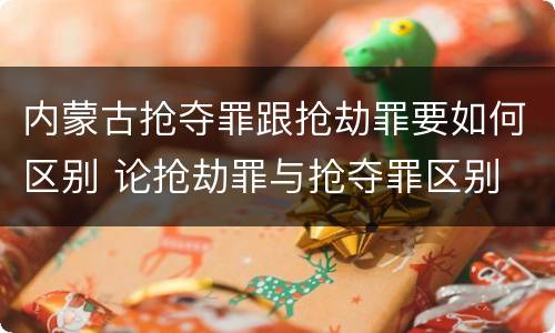 内蒙古抢夺罪跟抢劫罪要如何区别 论抢劫罪与抢夺罪区别