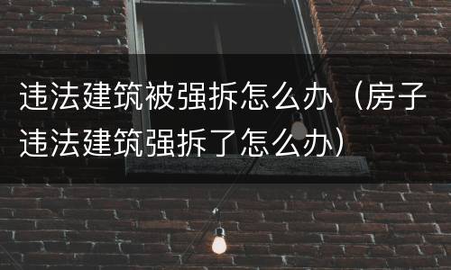 违法建筑被强拆怎么办（房子违法建筑强拆了怎么办）