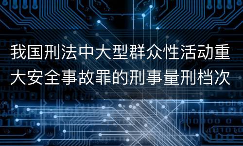 我国刑法中大型群众性活动重大安全事故罪的刑事量刑档次是多少