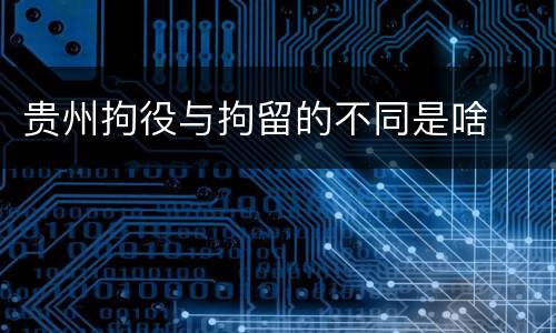 贵州拘役与拘留的不同是啥