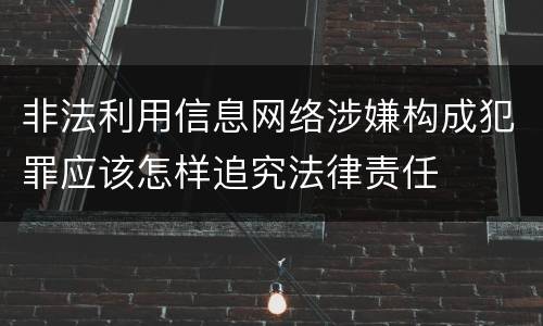 非法利用信息网络涉嫌构成犯罪应该怎样追究法律责任