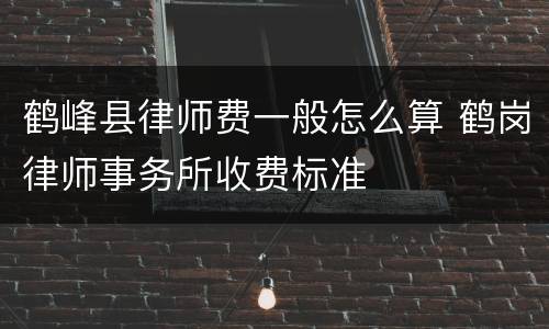 鹤峰县律师费一般怎么算 鹤岗律师事务所收费标准
