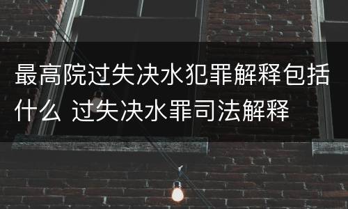 最高院过失决水犯罪解释包括什么 过失决水罪司法解释