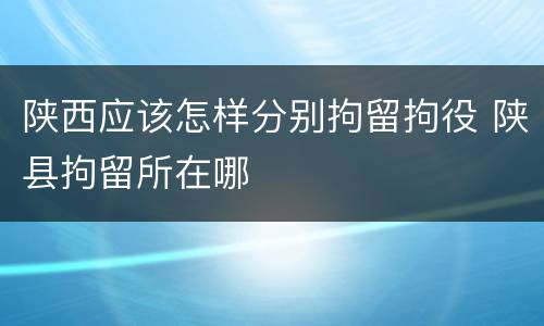 陕西应该怎样分别拘留拘役 陕县拘留所在哪