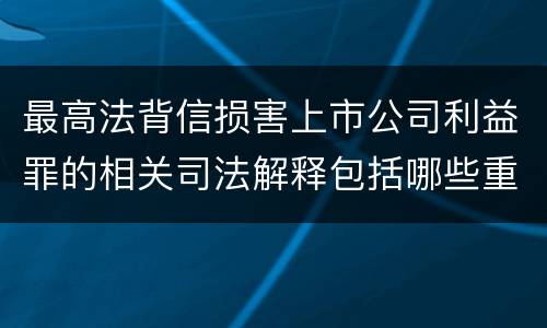 最高法背信损害上市公司利益罪的相关司法解释包括哪些重要规定