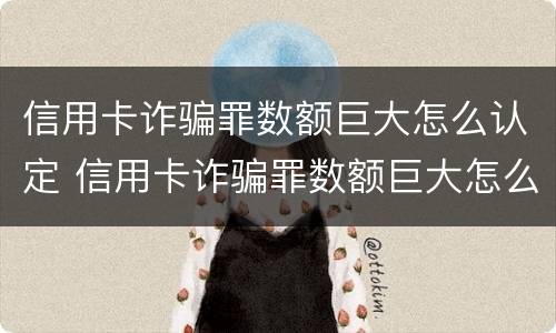 信用卡诈骗罪数额巨大怎么认定 信用卡诈骗罪数额巨大怎么认定的