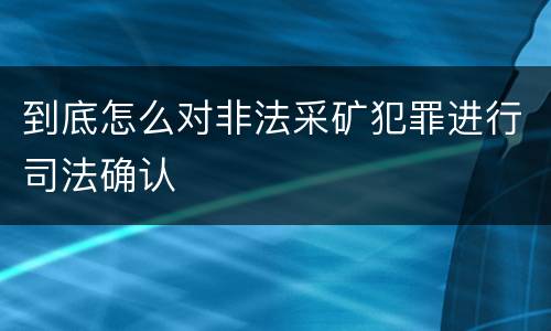 到底怎么对非法采矿犯罪进行司法确认