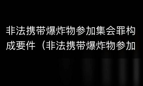 非法携带爆炸物参加集会罪构成要件（非法携带爆炸物参加集会罪构成要件有哪些）