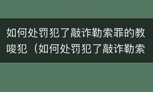 如何处罚犯了敲诈勒索罪的教唆犯（如何处罚犯了敲诈勒索罪的教唆犯人）