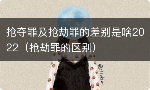 抢夺罪及抢劫罪的差别是啥2022（抢劫罪的区别）