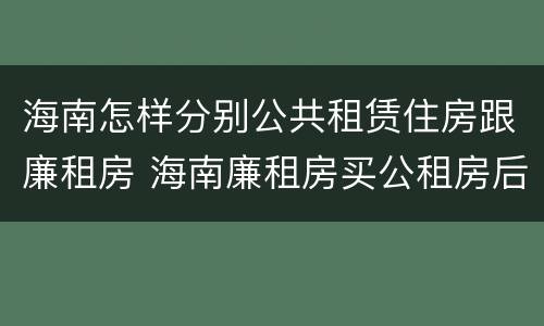 海南怎样分别公共租赁住房跟廉租房 海南廉租房买公租房后悔了