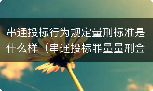 串通投标行为规定量刑标准是什么样（串通投标罪量量刑金额）