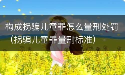 构成拐骗儿童罪怎么量刑处罚（拐骗儿童罪量刑标准）