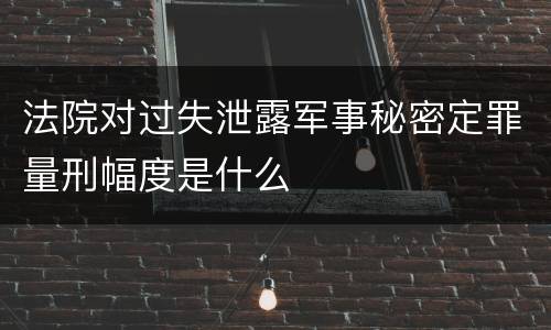 法院对过失泄露军事秘密定罪量刑幅度是什么