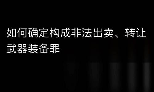 如何确定构成非法出卖、转让武器装备罪