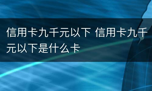 信用卡九千元以下 信用卡九千元以下是什么卡