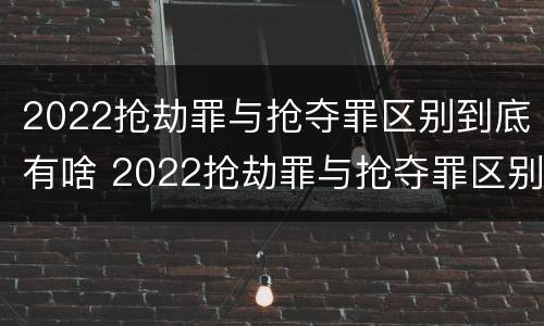 2022抢劫罪与抢夺罪区别到底有啥 2022抢劫罪与抢夺罪区别到底有啥不同