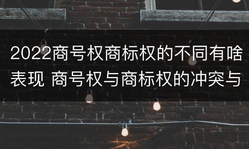 2022商号权商标权的不同有啥表现 商号权与商标权的冲突与解决