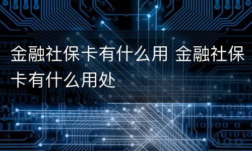 金融社保卡有什么用 金融社保卡有什么用处