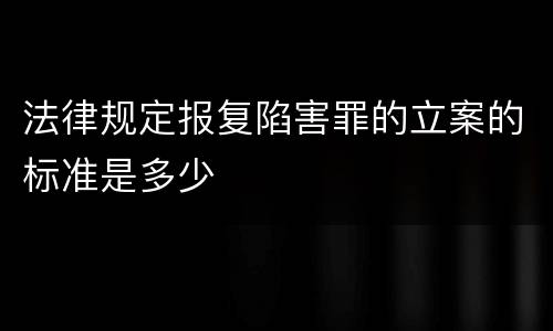 法律规定报复陷害罪的立案的标准是多少