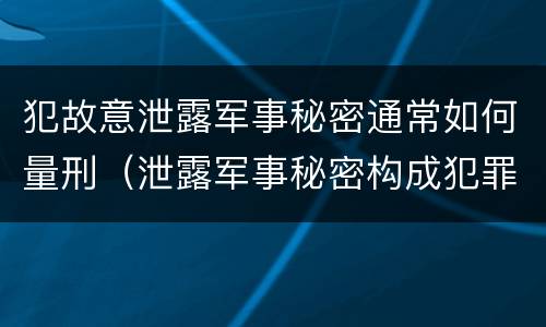 犯故意泄露军事秘密通常如何量刑（泄露军事秘密构成犯罪）