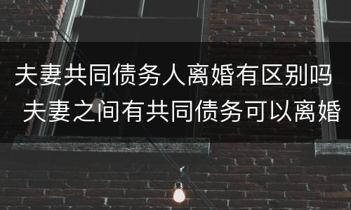 夫妻共同债务人离婚有区别吗 夫妻之间有共同债务可以离婚吗
