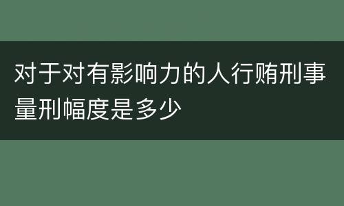 对于对有影响力的人行贿刑事量刑幅度是多少