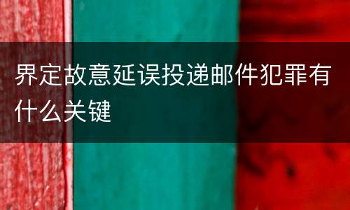 界定故意延误投递邮件犯罪有什么关键