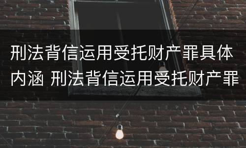 刑法背信运用受托财产罪具体内涵 刑法背信运用受托财产罪具体内涵有哪些