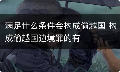 满足什么条件会构成偷越国 构成偷越国边境罪的有
