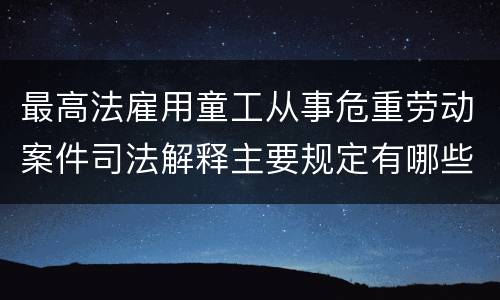 最高法雇用童工从事危重劳动案件司法解释主要规定有哪些