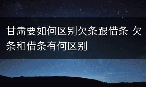 甘肃要如何区别欠条跟借条 欠条和借条有何区别