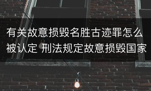 有关故意损毁名胜古迹罪怎么被认定 刑法规定故意损毁国家保护的名胜古迹情节严重的错误