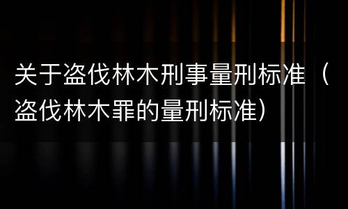 关于盗伐林木刑事量刑标准（盗伐林木罪的量刑标准）