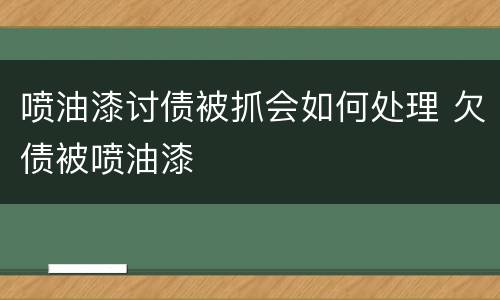 喷油漆讨债被抓会如何处理 欠债被喷油漆