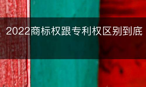 2022商标权跟专利权区别到底