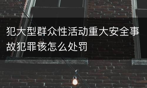 犯大型群众性活动重大安全事故犯罪该怎么处罚