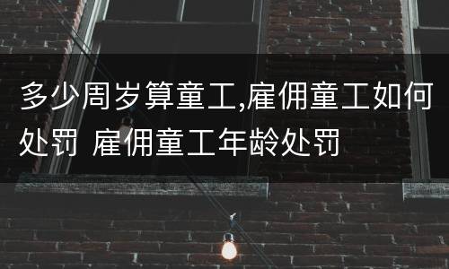 多少周岁算童工,雇佣童工如何处罚 雇佣童工年龄处罚