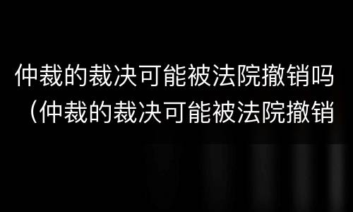 仲裁的裁决可能被法院撤销吗（仲裁的裁决可能被法院撤销吗）